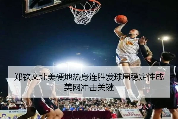 郑钦文北美硬地热身连胜发球局稳定性成美网冲击关键