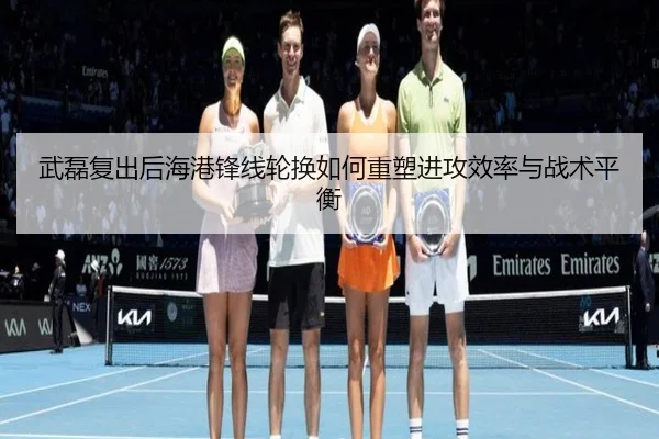 武磊复出后海港锋线轮换如何重塑进攻效率与战术平衡